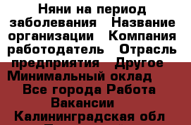 Няни на период заболевания › Название организации ­ Компания-работодатель › Отрасль предприятия ­ Другое › Минимальный оклад ­ 1 - Все города Работа » Вакансии   . Калининградская обл.,Пионерский г.